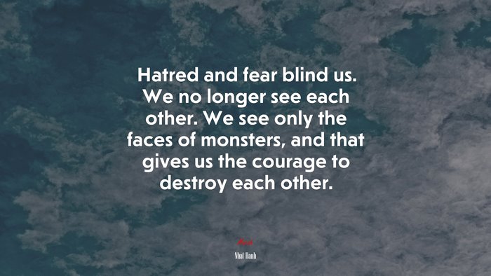 Hatred and fear blind us. We no longer see each other. We see only the faces of monsters, and that gives us the courage to destroy each other. | Nhat Hanh quote