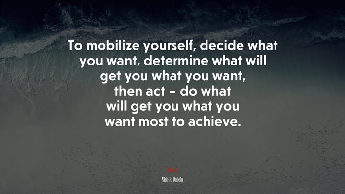 To mobilize yourself, decide what you want, determine what will get you what you want, then act – do what will get you what you want most to achieve. | Nido R. Qubein quote