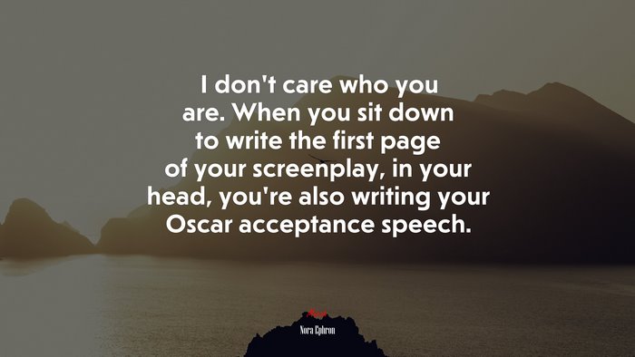 I don’t care who you are. When you sit down to write the first page of your screenplay, in your head, you’re also writing your Oscar acceptance speech. | Nora Ephron quote