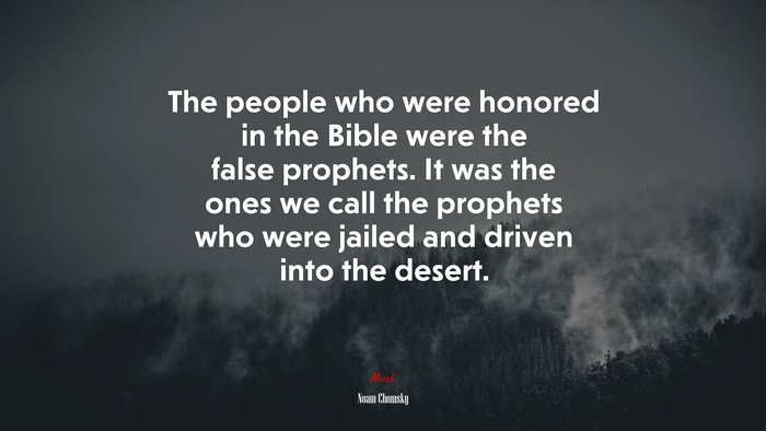 The people who were honored in the Bible were the false prophets. It was the ones we call the prophets who were jailed and driven into the desert. | Noam Chomsky quote