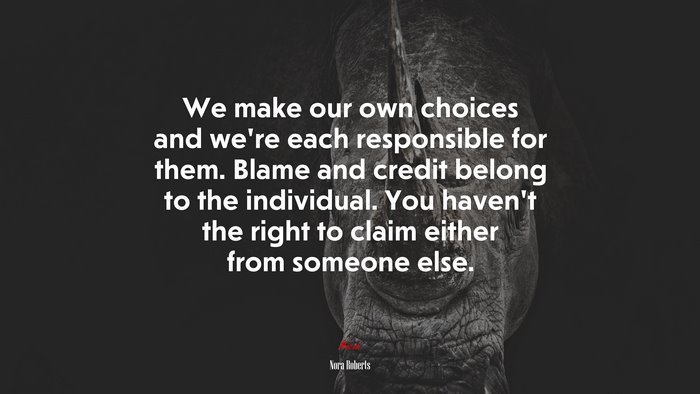 We make our own choices and we’re each responsible for them. Blame and credit belong to the individual. You haven’t the right to claim either from someone else. | Nora Roberts quote