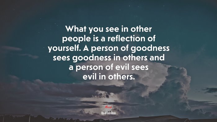 What you see in other people is a reflection of yourself. A person of goodness sees goodness in others and a person of evil sees evil in others. | Omar Suleiman quote