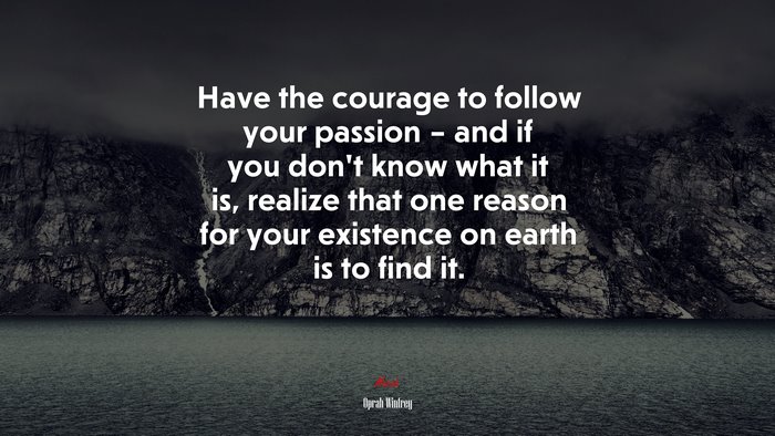 Have the courage to follow your passion – and if you don’t know what it is, realize that one reason for your existence on earth is to find it. | Oprah Winfrey quote