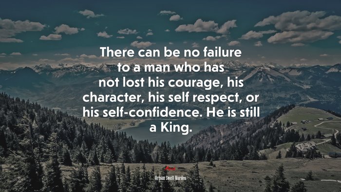 There can be no failure to a man who has not lost his courage, his character, his self respect, or his self-confidence. He is still a King. | Orison Swett Marden quote