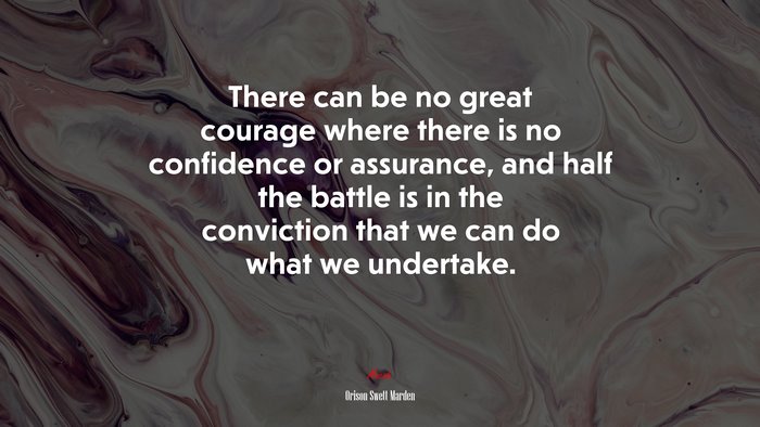 There can be no great courage where there is no confidence or assurance, and half the battle is in the conviction that we can do what we undertake. | Orison Swett Marden quote
