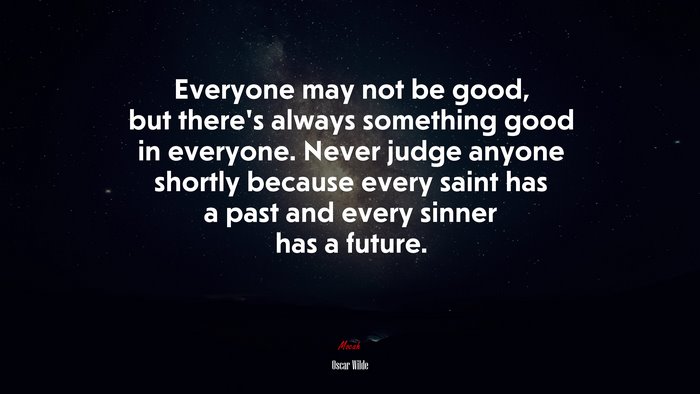 Everyone may not be good, but there’s always something good in everyone. Never judge anyone shortly because every saint has a past and every sinner has a future. | Oscar Wilde quote