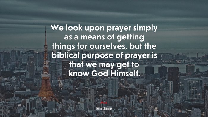 We look upon prayer simply as a means of getting things for ourselves, but the biblical purpose of prayer is that we may get to know God Himself. | Oswald Chambers quote