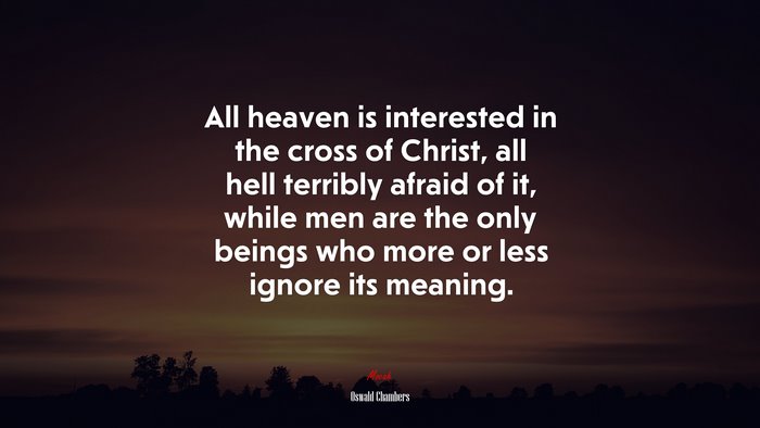 All heaven is interested in the cross of Christ, all hell terribly afraid of it, while men are the only beings who more or less ignore its meaning. | Oswald Chambers quote
