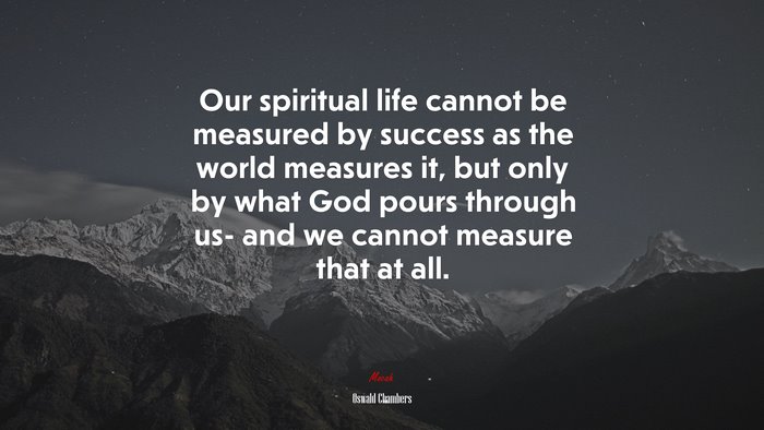 Our spiritual life cannot be measured by success as the world measures it, but only by what God pours through us- and we cannot measure that at all. | Oswald Chambers quote
