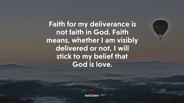 Faith for my deliverance is not faith in God. Faith means, whether I am visibly delivered or not, I will stick to my belief that God is love. | Oswald Chambers quote