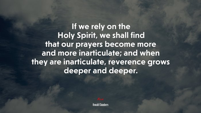 If we rely on the Holy Spirit, we shall find that our prayers become more and more inarticulate; and when they are inarticulate, reverence grows deeper and deeper. | Oswald Chambers quote