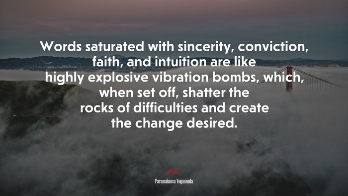 Words saturated with sincerity, conviction, faith, and intuition are like highly explosive vibration bombs, which, when set off, shatter the rocks of difficulties and create the change desired. | Paramahansa Yogananda quote