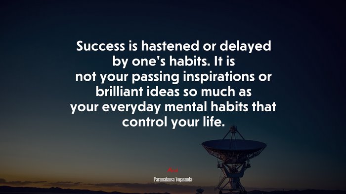 Success is hastened or delayed by one’s habits. It is not your passing inspirations or brilliant ideas so much as your everyday mental habits that control your life. | Paramahansa Yogananda quote