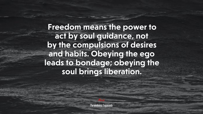 Freedom means the power to act by soul guidance, not by the compulsions of desires and habits. Obeying the ego leads to bondage; obeying the soul brings liberation. | Paramahansa Yogananda quote