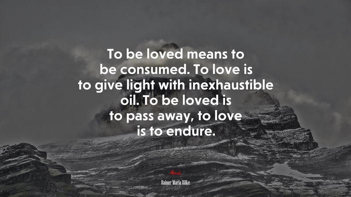 To be loved means to be consumed. To love is to give light with inexhaustible oil. To be loved is to pass away, to love is to endure. | Rainer Maria Rilke quote