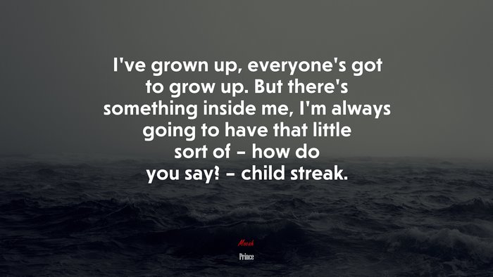 I’ve grown up, everyone’s got to grow up. But there’s something inside me, I’m always going to have that little sort of – how do you say? – child streak. | Prince quote