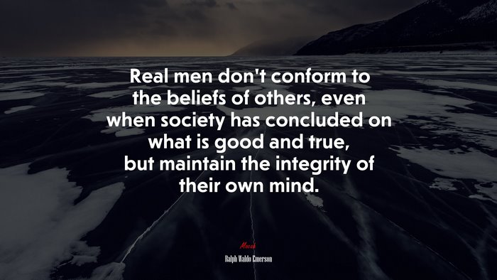 Real men don’t conform to the beliefs of others, even when society has concluded on what is good and true, but maintain the integrity of their own mind. | Ralph Waldo Emerson quote