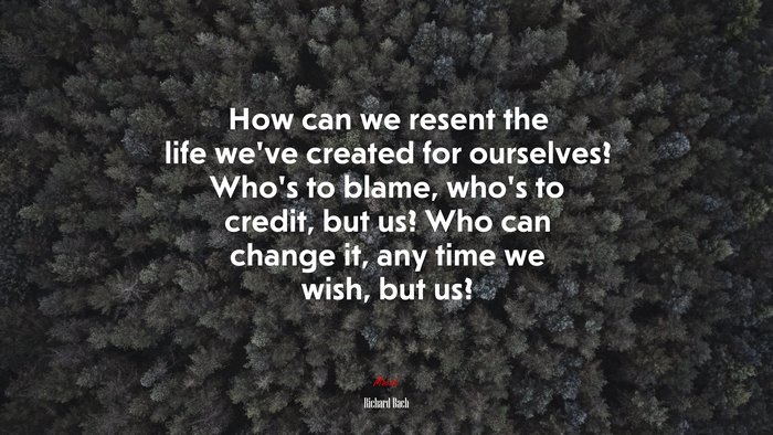 How can we resent the life we’ve created for ourselves? Who’s to blame, who’s to credit, but us? Who can change it, any time we wish, but us? | Richard Bach quote