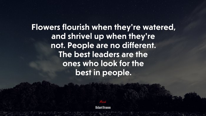 Flowers flourish when they’re watered, and shrivel up when they’re not. People are no different. The best leaders are the ones who look for the best in people. | Richard Branson quote