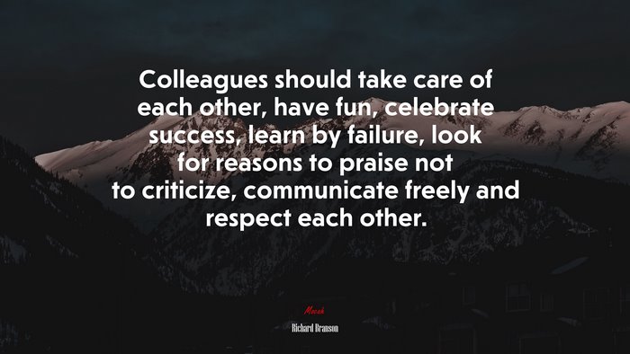 Colleagues should take care of each other, have fun, celebrate success, learn by failure, look for reasons to praise not to criticize, communicate freely and respect each other. | Richard Branson quote