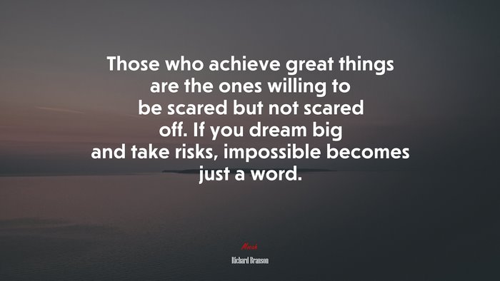 Those who achieve great things are the ones willing to be scared but not scared off. If you dream big and take risks, impossible becomes just a word. | Richard Branson quote