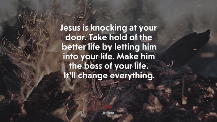 Jesus is knocking at your door. Take hold of the better life by letting him into your life. Make him the boss of your life. It’ll change everything. | Rick Warren quote