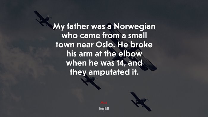 My father was a Norwegian who came from a small town near Oslo. He broke his arm at the elbow when he was 14, and they amputated it. | Roald Dahl quote