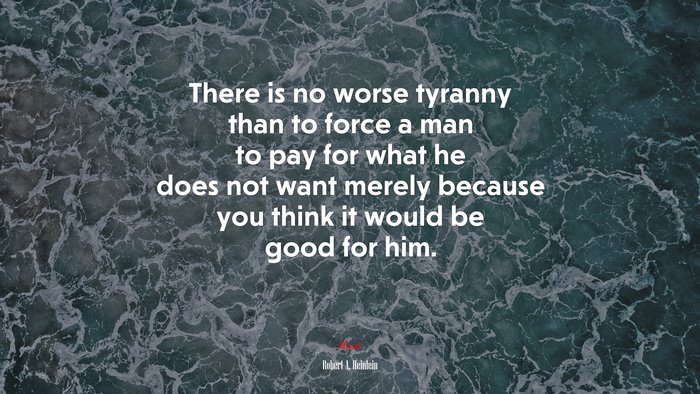 There is no worse tyranny than to force a man to pay for what he does not want merely because you think it would be good for him. | Robert A. Heinlein quote