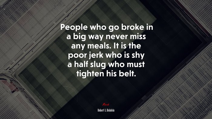 People who go broke in a big way never miss any meals. It is the poor jerk who is shy a half slug who must tighten his belt. | Robert A. Heinlein quote