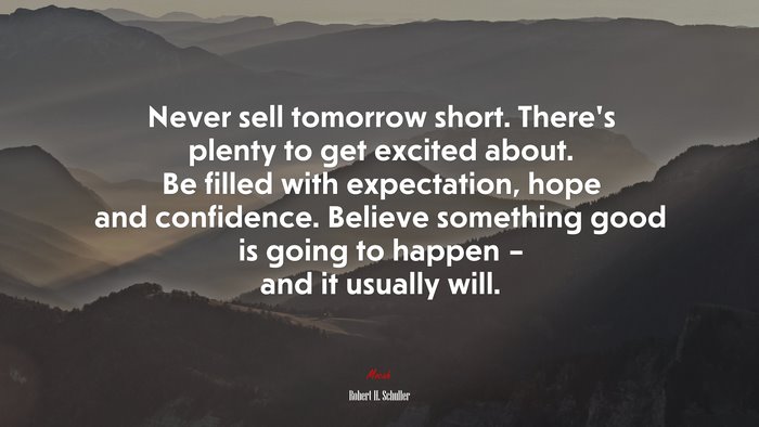 Never sell tomorrow short. There’s plenty to get excited about. Be filled with expectation, hope and confidence. Believe something good is going to happen – and it usually will. | Robert H. Schuller quote