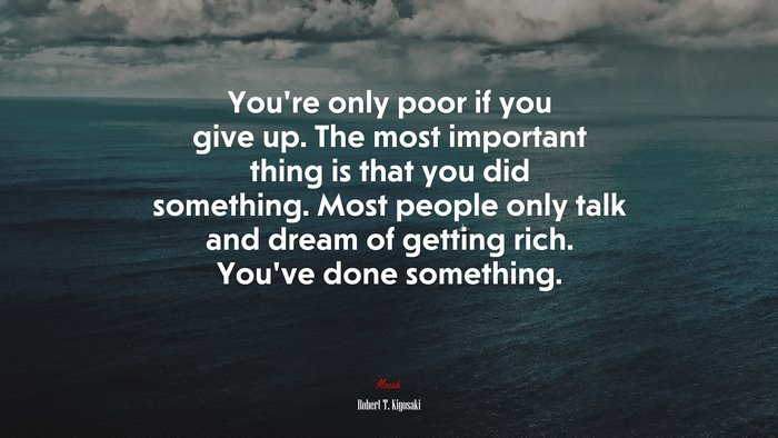 You’re only poor if you give up. The most important thing is that you did something. Most people only talk and dream of getting rich. You’ve done something. | Robert T. Kiyosaki quote
