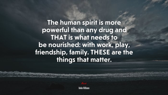 The human spirit is more powerful than any drug and THAT is what needs to be nourished: with work, play, friendship, family. THESE are the things that matter. | Robin Williams quote