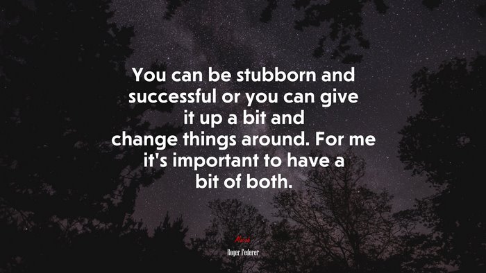 You can be stubborn and successful or you can give it up a bit and change things around. For me it’s important to have a bit of both. | Roger Federer quote