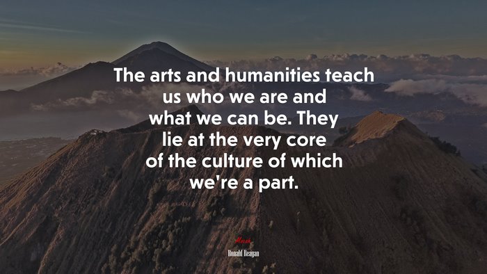 The arts and humanities teach us who we are and what we can be. They lie at the very core of the culture of which we’re a part. | Ronald Reagan quote