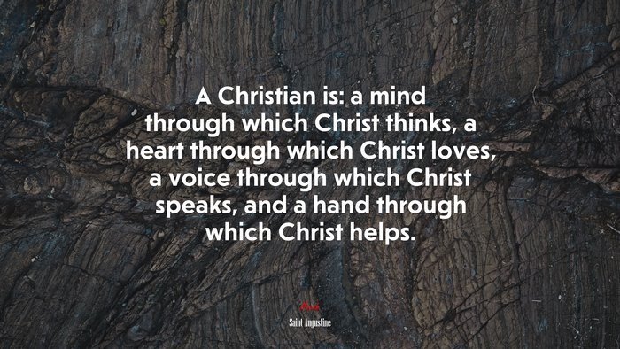 A Christian is: a mind through which Christ thinks, a heart through which Christ loves, a voice through which Christ speaks, and a hand through which Christ helps. | Saint Augustine quote
