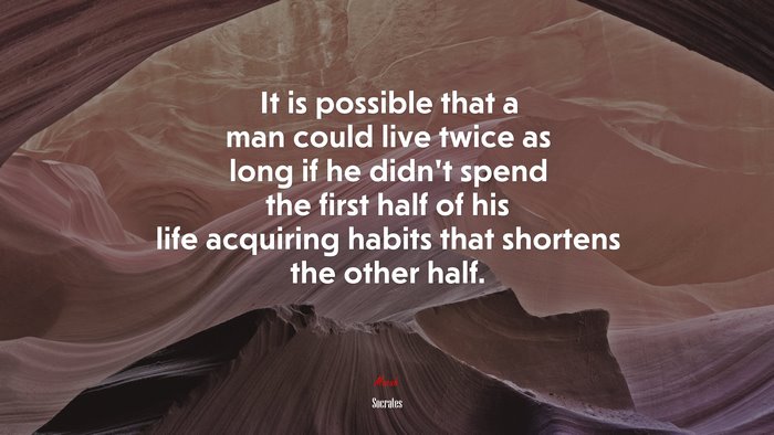 It is possible that a man could live twice as long if he didn’t spend the first half of his life acquiring habits that shortens the other half. | Socrates quote