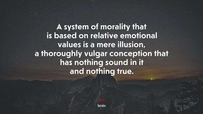 A system of morality that is based on relative emotional values is a mere illusion, a thoroughly vulgar conception that has nothing sound in it and nothing true. | Socrates quote