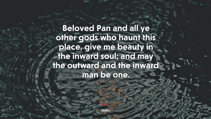 Beloved Pan and all ye other gods who haunt this place, give me beauty in the inward soul; and may the outward and the inward man be one. | Socrates quote