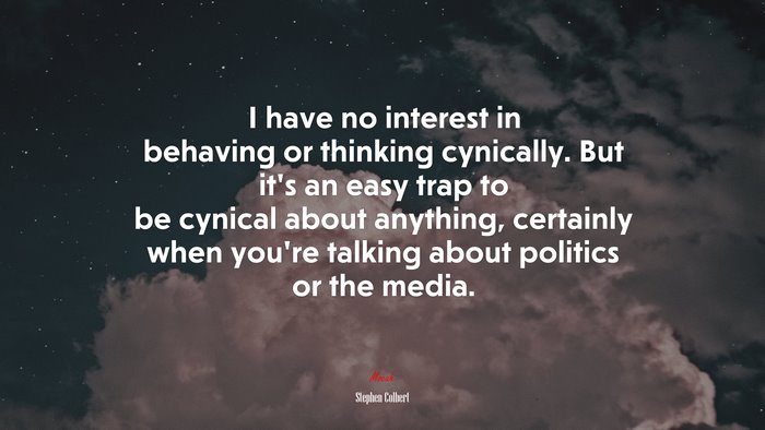 I have no interest in behaving or thinking cynically. But it’s an easy trap to be cynical about anything, certainly when you’re talking about politics or the media. | Stephen Colbert quote