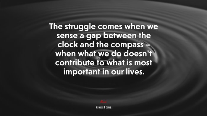 The struggle comes when we sense a gap between the clock and the compass – when what we do doesn’t contribute to what is most important in our lives. | Stephen R. Covey quote