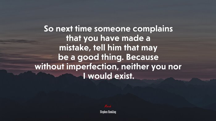 So next time someone complains that you have made a mistake, tell him that may be a good thing. Because without imperfection, neither you nor I would exist. | Stephen Hawking quote