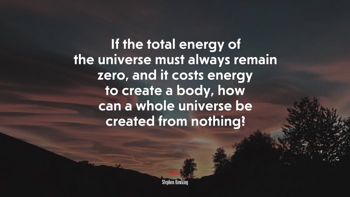 If the total energy of the universe must always remain zero, and it costs energy to create a body, how can a whole universe be created from nothing? | Stephen Hawking quote