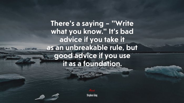 There’s a saying – “Write what you know.” It’s bad advice if you take it as an unbreakable rule, but good advice if you use it as a foundation. | Stephen King quote