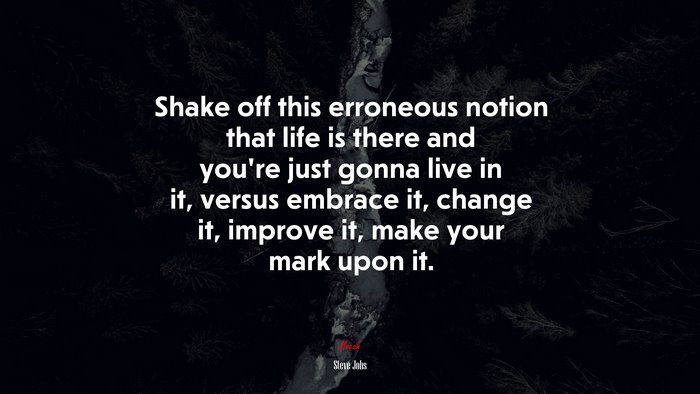 Shake off this erroneous notion that life is there and you’re just gonna live in it, versus embrace it, change it, improve it, make your mark upon it. | Steve Jobs quote