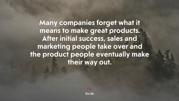 Many companies forget what it means to make great products. After initial success, sales and marketing people take over and the product people eventually make their way out. | Steve Jobs quote