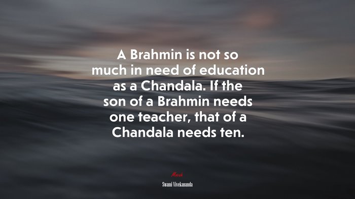A Brahmin is not so much in need of education as a Chandala. If the son of a Brahmin needs one teacher, that of a Chandala needs ten. | Swami Vivekananda quote