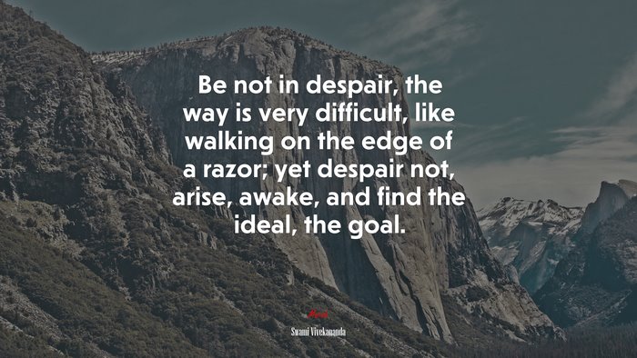 Be not in despair, the way is very difficult, like walking on the edge of a razor; yet despair not, arise, awake, and find the ideal, the goal. | Swami Vivekananda quote