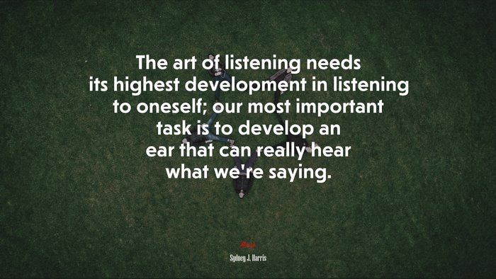 The art of listening needs its highest development in listening to oneself; our most important task is to develop an ear that can really hear what we’re saying. | Sydney J. Harris quote