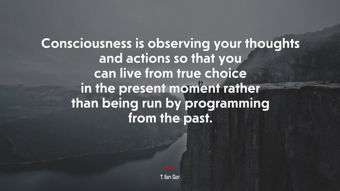 Consciousness is observing your thoughts and actions so that you can live from true choice in the present moment rather than being run by programming from the past. | T. Harv Eker quote
