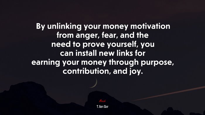 By unlinking your money motivation from anger, fear, and the need to prove yourself, you can install new links for earning your money through purpose, contribution, and joy. | T. Harv Eker quote